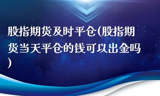 股指期货及时平仓(股指期货当天平仓的钱可以出金吗)_https://www.zztgc.com_期货行情_第1张