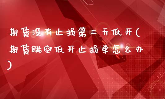 期货没有止损第二天低开(期货跳空低开止损单怎么办)_https://www.zztgc.com_黄金期货_第1张