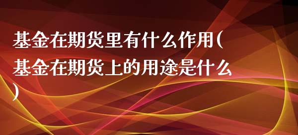 基金在期货里有什么作用(基金在期货上的用途是什么)_https://www.zztgc.com_期货开户_第1张