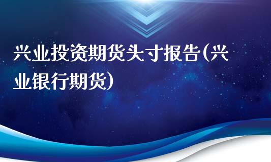 兴业投资期货头寸报告(兴业银行期货)_https://www.zztgc.com_期货入门_第1张