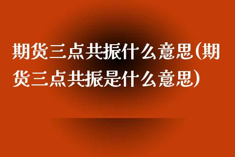 期货三点共振什么意思(期货三点共振是什么意思)_https://www.zztgc.com_期货入门_第1张