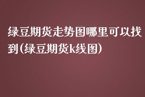 绿豆期货走势图哪里可以找到(绿豆期货k线图)_https://www.zztgc.com_原油期货_第1张