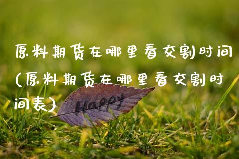 原料期货在哪里看交割时间(原料期货在哪里看交割时间表)_https://www.zztgc.com_期货入门_第1张