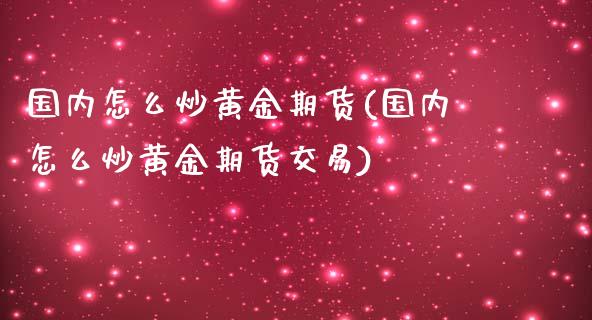 国内怎么炒黄金期货(国内怎么炒黄金期货交易)_https://www.zztgc.com_原油期货_第1张