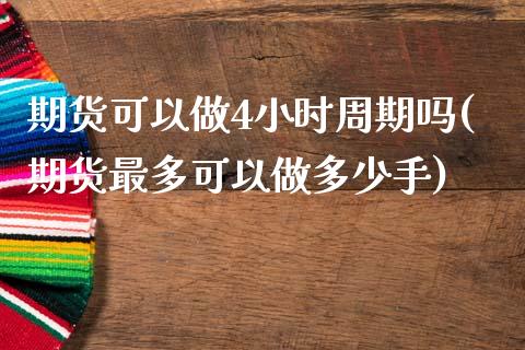 期货可以做4小时周期吗(期货最多可以做多少手)_https://www.zztgc.com_黄金期货_第1张