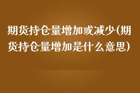 期货持仓量增加或减少(期货持仓量增加是什么意思)_https://www.zztgc.com_期货直播_第1张