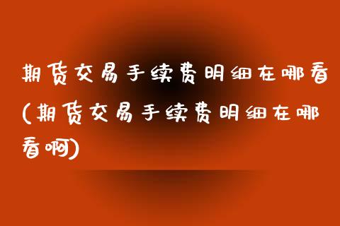 期货交易手续费明细在哪看(期货交易手续费明细在哪看啊)_https://www.zztgc.com_期货行情_第1张
