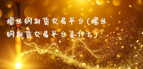 螺丝钢期货交易平台(螺丝钢期货交易平台是什么)_https://www.zztgc.com_期货行情_第1张