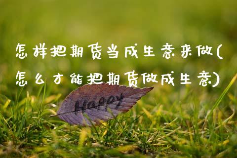 怎样把期货当成生意来做(怎么才能把期货做成生意)_https://www.zztgc.com_期货直播_第1张