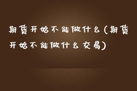 期货开始不能做什么(期货开始不能做什么交易)_https://www.zztgc.com_原油期货_第1张