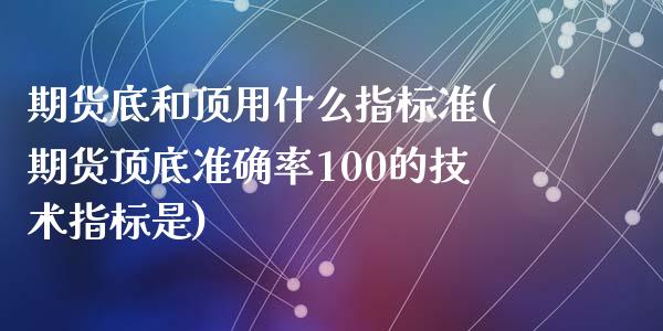期货底和顶用什么指标准(期货顶底准确率100的技术指标是)_https://www.zztgc.com_期货入门_第1张