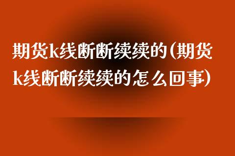 期货k线断断续续的(期货k线断断续续的怎么回事)_https://www.zztgc.com_期货直播_第1张