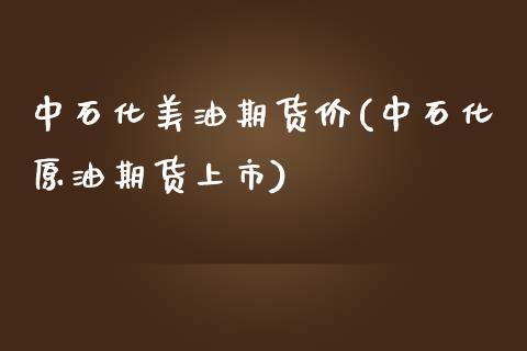 中石化美油期货价(中石化原油期货上市)_https://www.zztgc.com_原油期货_第1张