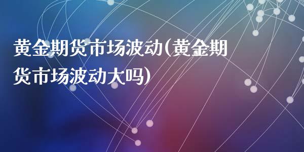 黄金期货市场波动(黄金期货市场波动大吗)_https://www.zztgc.com_期货直播_第1张