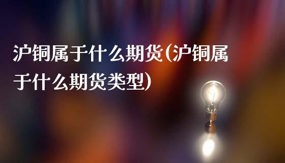 沪铜属于什么期货(沪铜属于什么期货类型)_https://www.zztgc.com_期货直播_第1张