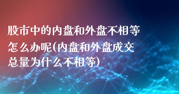 股市中的内盘和外盘不相等怎么办呢(内盘和外盘成交总量为什么不相等)_https://www.zztgc.com_期货直播_第1张