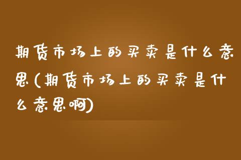 期货市场上的买卖是什么意思(期货市场上的买卖是什么意思啊)_https://www.zztgc.com_原油期货_第1张