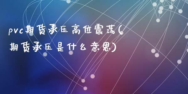 pvc期货承压高位震荡(期货承压是什么意思)_https://www.zztgc.com_黄金期货_第1张