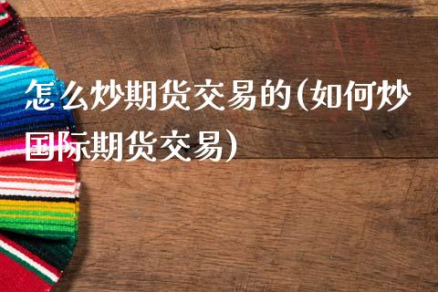 怎么炒期货交易的(如何炒国际期货交易)_https://www.zztgc.com_期货入门_第1张