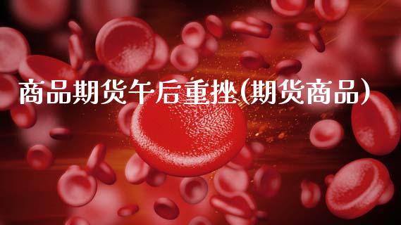 商品期货午后重挫(期货商品)_https://www.zztgc.com_黄金期货_第1张