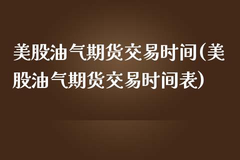 美股油气期货交易时间(美股油气期货交易时间表)_https://www.zztgc.com_原油期货_第1张