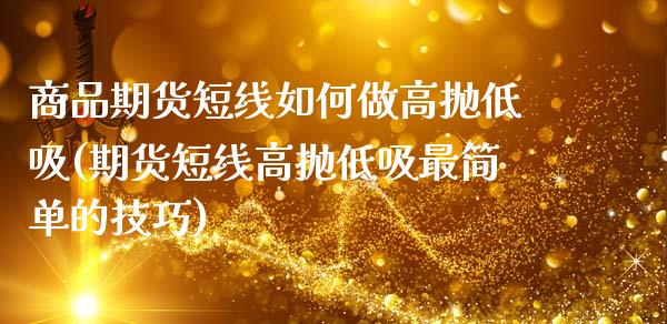 商品期货短线如何做高抛低吸(期货短线高抛低吸最简单的技巧)_https://www.zztgc.com_原油期货_第1张