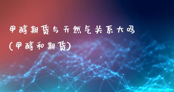 甲醇期货与天然气关系大吗(甲醇和期货)_https://www.zztgc.com_期货入门_第1张