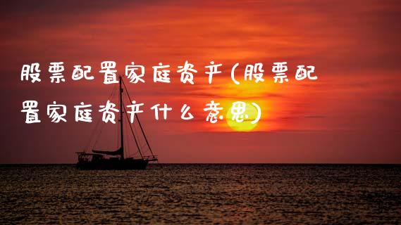 股票配置家庭资产(股票配置家庭资产什么意思)_https://www.zztgc.com_期货入门_第1张