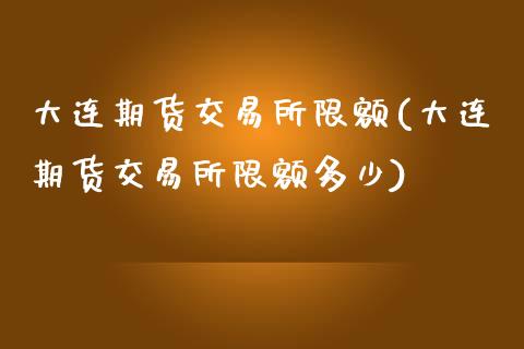 大连期货交易所限额(大连期货交易所限额多少)_https://www.zztgc.com_黄金期货_第1张