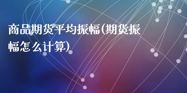 商品期货平均振幅(期货振幅怎么计算)_https://www.zztgc.com_原油期货_第1张