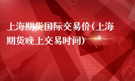 上海期货国际交易价(上海期货晚上交易时间)_https://www.zztgc.com_期货入门_第1张