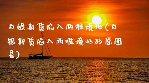 白银期货陷入两难境地(白银期货陷入两难境地的原因是)_https://www.zztgc.com_期货行情_第1张