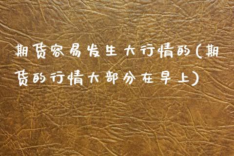 期货容易发生大行情的(期货的行情大部分在早上)_https://www.zztgc.com_期货入门_第1张
