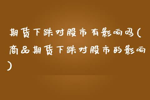 期货下跌对股市有影响吗(商品期货下跌对股市的影响)_https://www.zztgc.com_期货行情_第1张