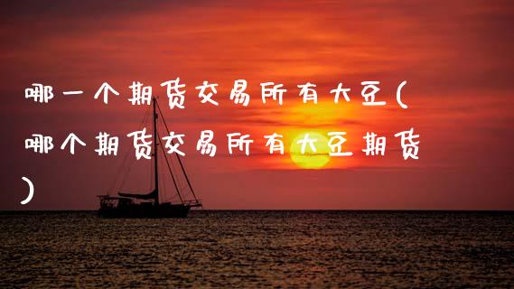 哪一个期货交易所有大豆(哪个期货交易所有大豆期货)_https://www.zztgc.com_期货入门_第1张