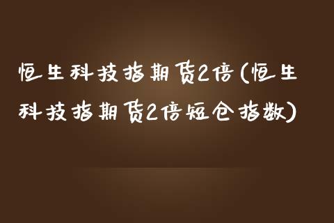 恒生科技指期货2倍(恒生科技指期货2倍短仓指数)_https://www.zztgc.com_期货入门_第1张