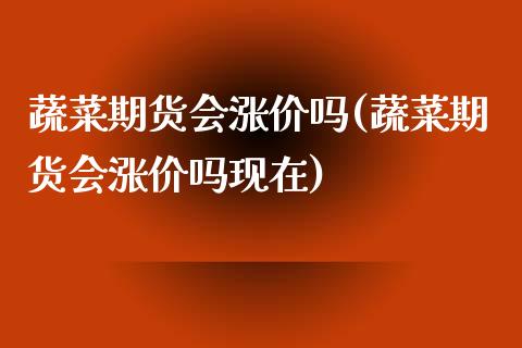 蔬菜期货会涨价吗(蔬菜期货会涨价吗现在)_https://www.zztgc.com_原油期货_第1张