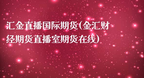汇金直播国际期货(金汇财经期货直播室期货在线)_https://www.zztgc.com_原油期货_第1张