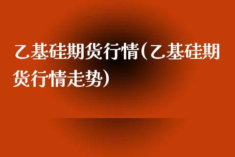 乙基硅期货行情(乙基硅期货行情走势)_https://www.zztgc.com_期货行情_第1张