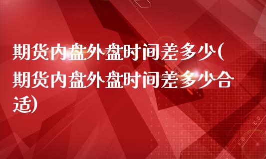 期货内盘外盘时间差多少(期货内盘外盘时间差多少合适)_https://www.zztgc.com_黄金期货_第1张