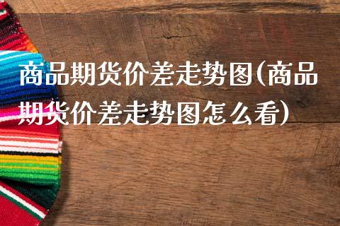 商品期货价差走势图(商品期货价差走势图怎么看)_https://www.zztgc.com_期货直播_第1张