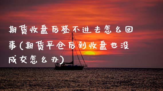 期货收盘后登不进去怎么回事(期货平仓后到收盘也没成交怎么办)_https://www.zztgc.com_黄金期货_第1张