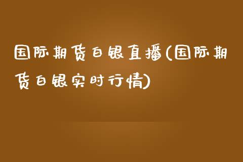 国际期货白银直播(国际期货白银实时行情)_https://www.zztgc.com_原油期货_第1张
