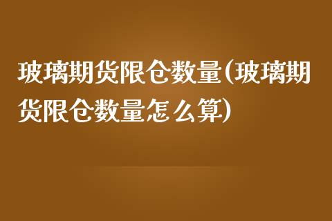 玻璃期货限仓数量(玻璃期货限仓数量怎么算)_https://www.zztgc.com_原油期货_第1张
