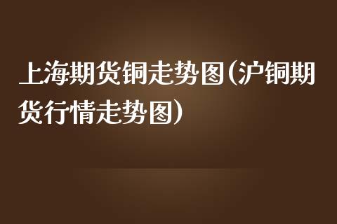 上海期货铜走势图(沪铜期货行情走势图)_https://www.zztgc.com_期货行情_第1张