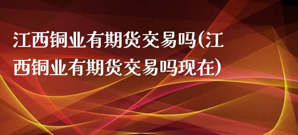 江西铜业有期货交易吗(江西铜业有期货交易吗现在)_https://www.zztgc.com_期货开户_第1张