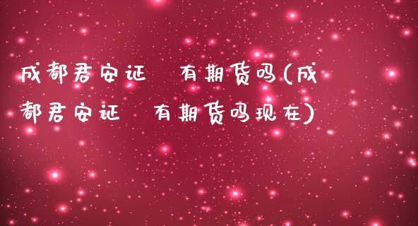 成都君安证劵有期货吗(成都君安证劵有期货吗现在)_https://www.zztgc.com_期货直播_第1张