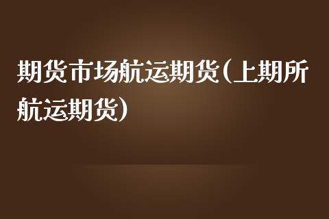 期货市场航运期货(上期所航运期货)_https://www.zztgc.com_原油期货_第1张