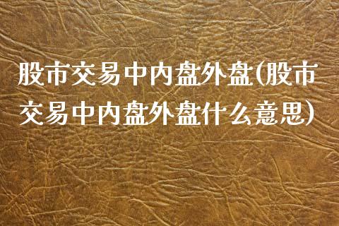 股市交易中内盘外盘(股市交易中内盘外盘什么意思)_https://www.zztgc.com_期货直播_第1张