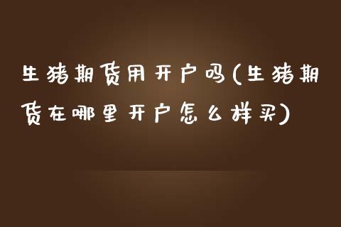 生猪期货用开户吗(生猪期货在哪里开户怎么样买)_https://www.zztgc.com_期货入门_第1张